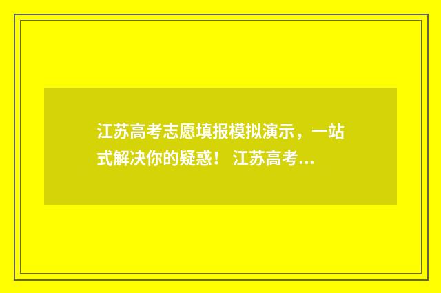 江苏高考志愿填报模拟演示，一站式解决你的疑惑！ 江苏高考志愿填报表格电子版