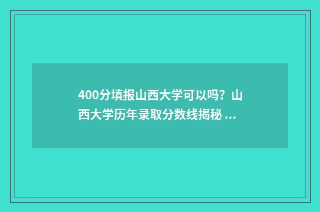 400分填报山西大学可以吗?山西大学历年录取分数线揭秘 山西400分左右的大学
