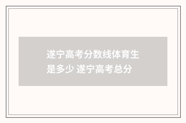 遂宁高考分数线体育生是多少 遂宁高考总分