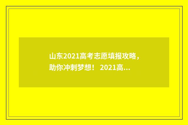 山东2021高考志愿填报攻略，助你冲刺梦想！ 2021高考 山东