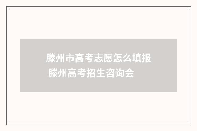 滕州市高考志愿怎么填报 滕州高考招生咨询会