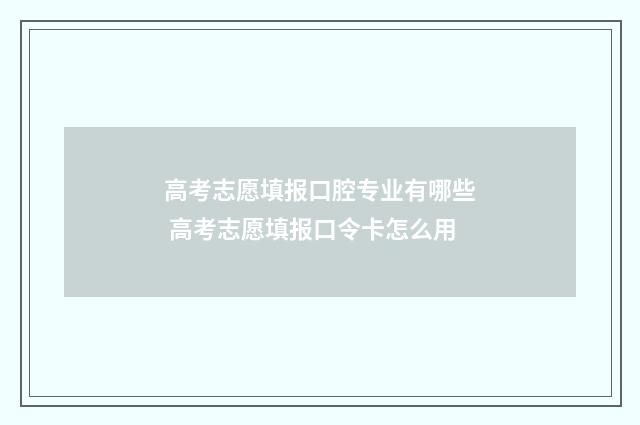 高考志愿填报口腔专业有哪些 高考志愿填报口令卡怎么用