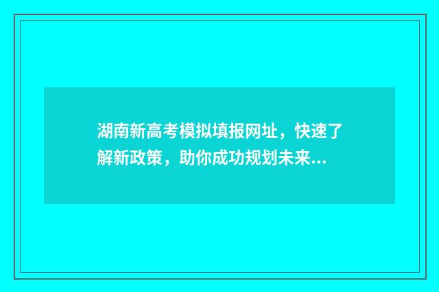 湖南新高考模拟填报网址，快速了解新政策，助你成功规划未来！ 湖南新高考模拟试卷