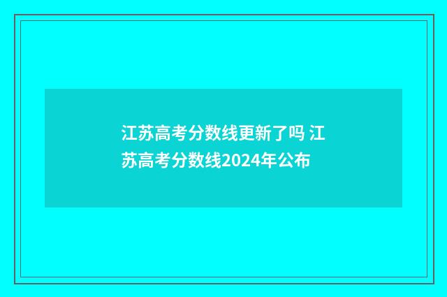 江苏高考分数线更新了吗 江苏高考分数线2024年公布