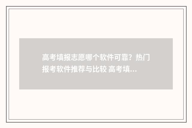 高考填报志愿哪个软件可靠？热门报考软件推荐与比较 高考填报志愿哪个机构好