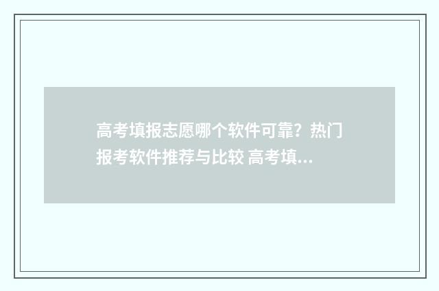 高考填报志愿哪个软件可靠？热门报考软件推荐与比较 高考填报志愿哪个机构好