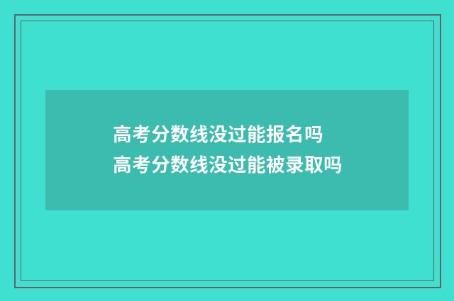 高考分数线没过能报名吗 高考分数线没过能被录取吗