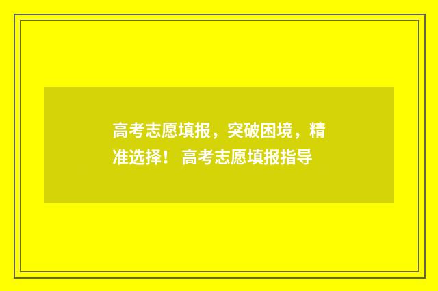 高考志愿填报，突破困境，精准选择！ 高考志愿填报指导
