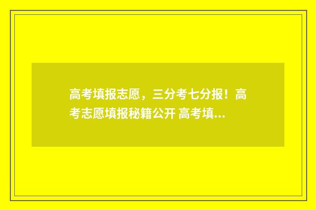 高考填报志愿，三分考七分报！高考志愿填报秘籍公开 高考填报志愿怎么填