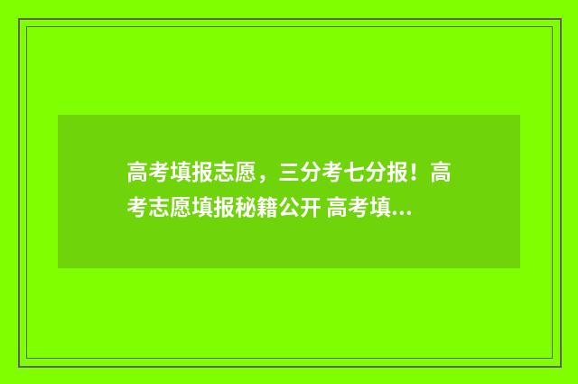 高考填报志愿，三分考七分报！高考志愿填报秘籍公开 高考填报志愿怎么填