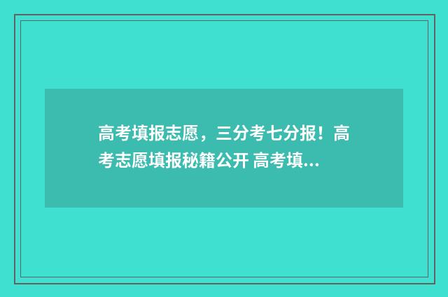 高考填报志愿，三分考七分报！高考志愿填报秘籍公开 高考填报志愿怎么填