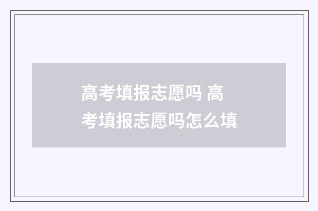 高考填报志愿吗 高考填报志愿吗怎么填