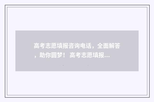 高考志愿填报咨询电话，全面解答，助你圆梦！ 高考志愿填报咨询电话