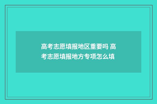 高考志愿填报地区重要吗 高考志愿填报地方专项怎么填