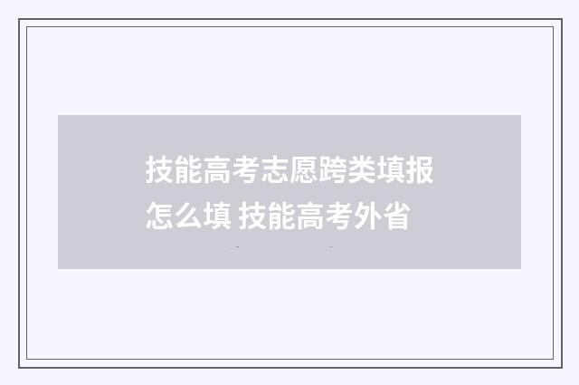 技能高考志愿跨类填报怎么填 技能高考外省