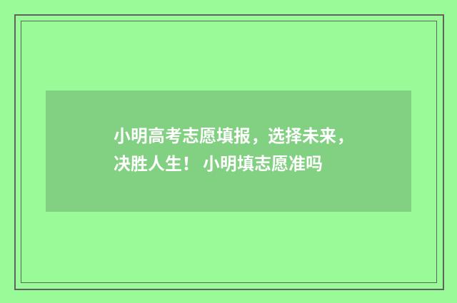 小明高考志愿填报，选择未来，决胜人生！ 小明填志愿准吗