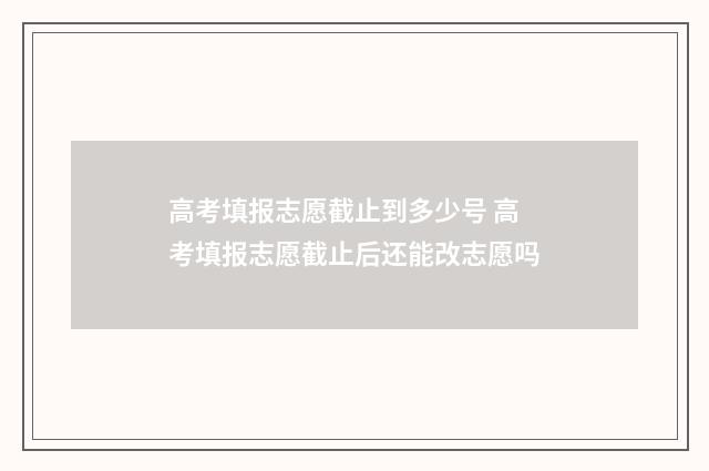 高考填报志愿截止到多少号 高考填报志愿截止后还能改志愿吗