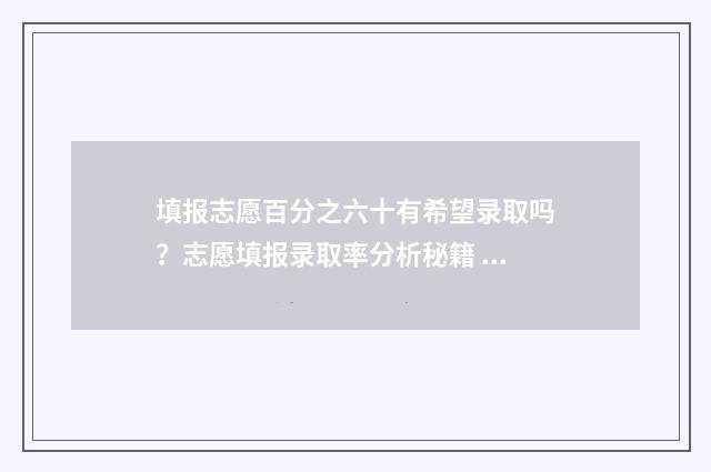 填报志愿百分之六十有希望录取吗？志愿填报录取率分析秘籍 填报志愿录取率在多少合适