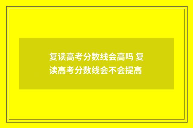 复读高考分数线会高吗 复读高考分数线会不会提高