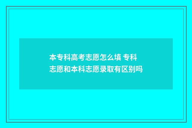 本专科高考志愿怎么填 专科志愿和本科志愿录取有区别吗
