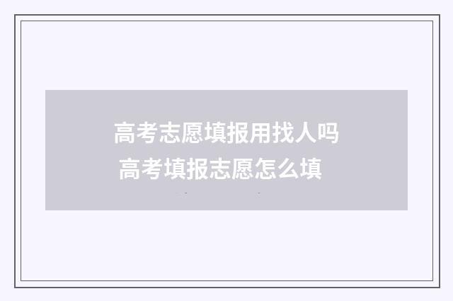 高考志愿填报用找人吗 高考填报志愿怎么填
