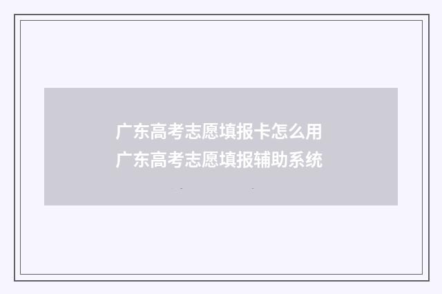 广东高考志愿填报卡怎么用 广东高考志愿填报辅助系统