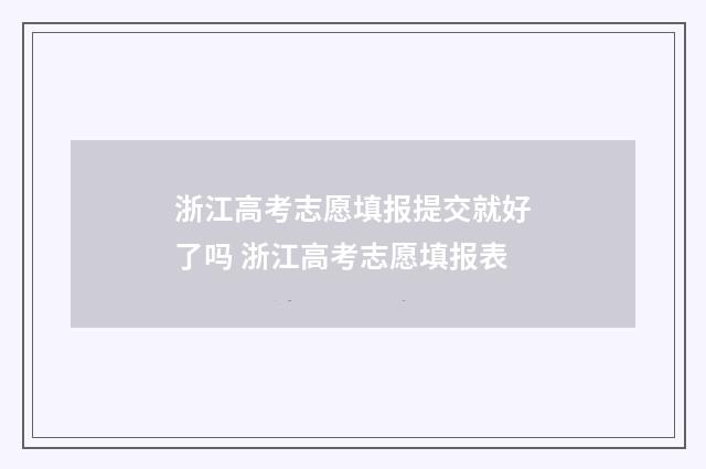 浙江高考志愿填报提交就好了吗 浙江高考志愿填报表