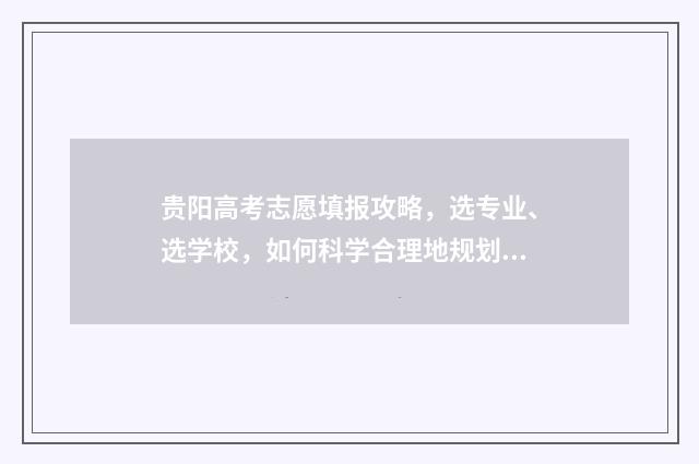贵阳高考志愿填报攻略，选专业、选学校，如何科学合理地规划未来？ 贵阳高考志愿填报