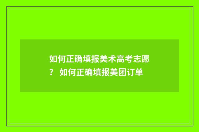 如何正确填报美术高考志愿？ 如何正确填报美团订单