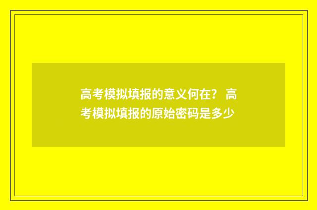 高考模拟填报的意义何在？ 高考模拟填报的原始密码是多少