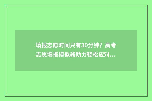 填报志愿时间只有30分钟？高考志愿填报模拟器助力轻松应对 填报志愿限时间吗