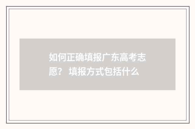 如何正确填报广东高考志愿？ 填报方式包括什么