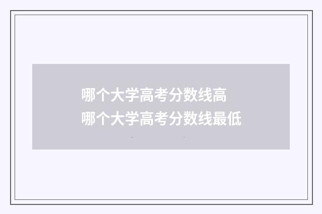 哪个大学高考分数线高 哪个大学高考分数线最低