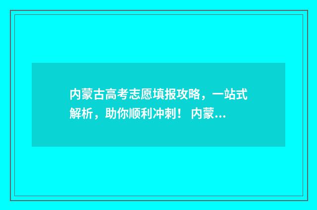 内蒙古高考志愿填报攻略，一站式解析，助你顺利冲刺！ 内蒙古职高高考录取线2024