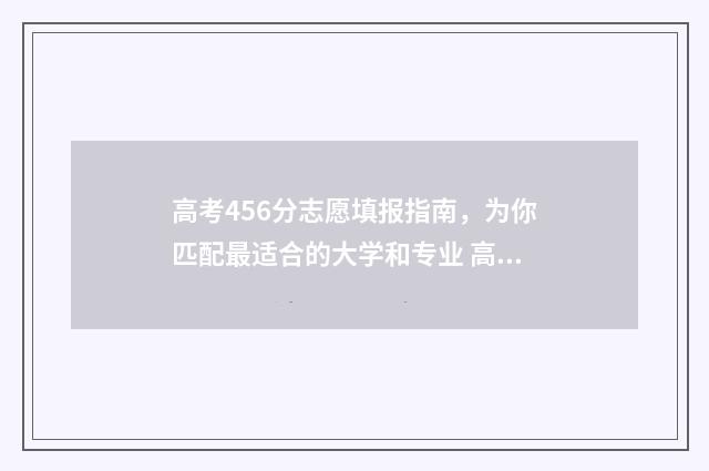 高考456分志愿填报指南，为你匹配最适合的大学和专业 高考456分能上什么学校