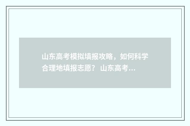 山东高考模拟填报攻略，如何科学合理地填报志愿？ 山东高考模拟填报系统