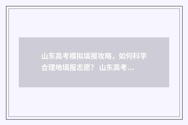 山东高考模拟填报攻略，如何科学合理地填报志愿？ 山东高考模拟填报系统