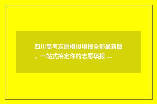 四川高考志愿模拟填报全部最新版，一站式搞定你的志愿填报 四川高考志愿模拟填报怎么填报的