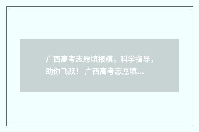 广西高考志愿填报模，科学指导，助你飞跃！ 广西高考志愿填报规则