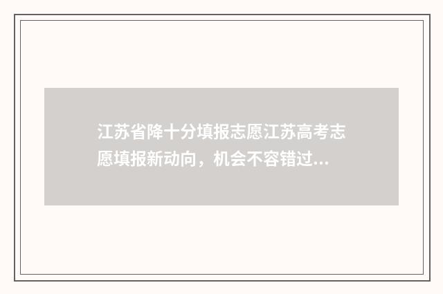 江苏省降十分填报志愿江苏高考志愿填报新动向，机会不容错过！ 《江苏省进一步深化高考加分改革工作实施方案》