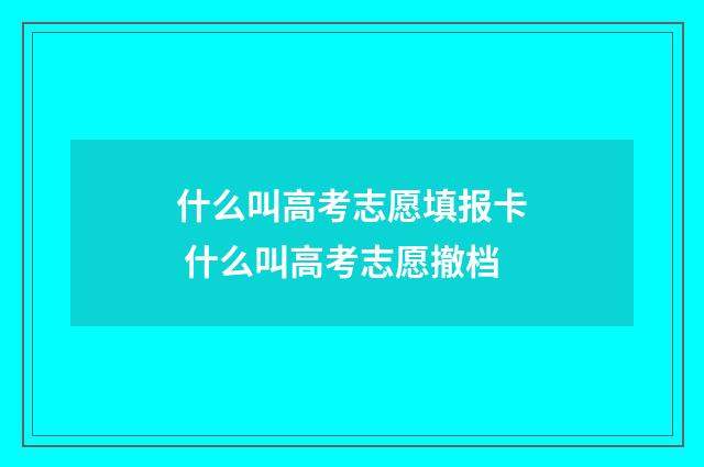 什么叫高考志愿填报卡 什么叫高考志愿撤档