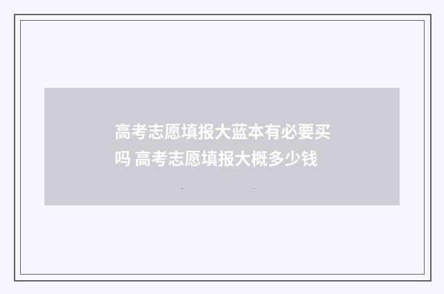 高考志愿填报大蓝本有必要买吗 高考志愿填报大概多少钱