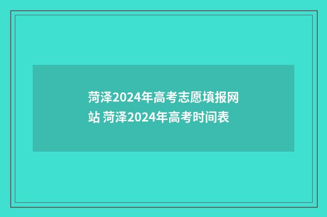 菏泽2024年高考志愿填报网站 菏泽2024年高考时间表