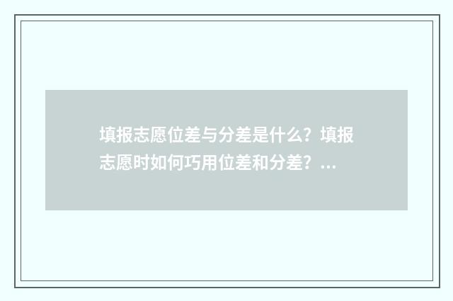 填报志愿位差与分差是什么？填报志愿时如何巧用位差和分差？ 填报志愿位次