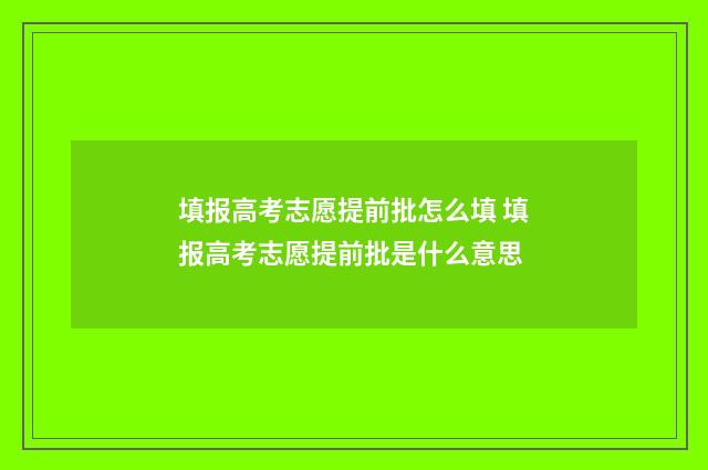 填报高考志愿提前批怎么填 填报高考志愿提前批是什么意思