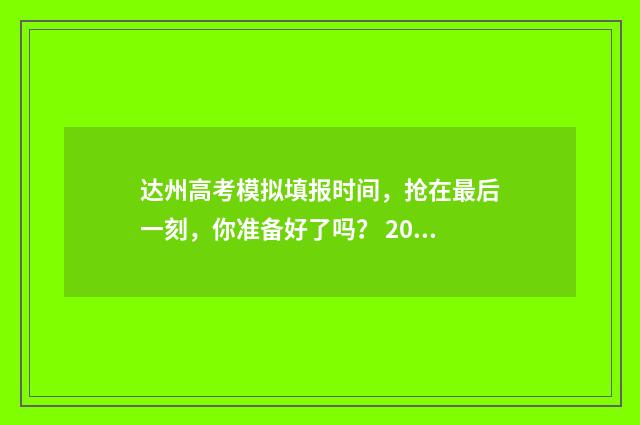 达州高考模拟填报时间，抢在最后一刻，你准备好了吗？ 2021年达州高考试卷及答案