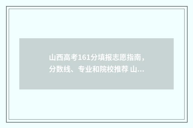 山西高考161分填报志愿指南，分数线、专业和院校推荐 山西高考分数每门多少分