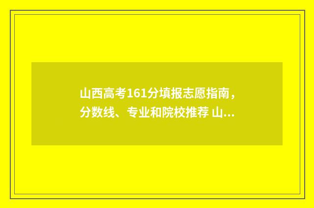 山西高考161分填报志愿指南，分数线、专业和院校推荐 山西高考分数每门多少分