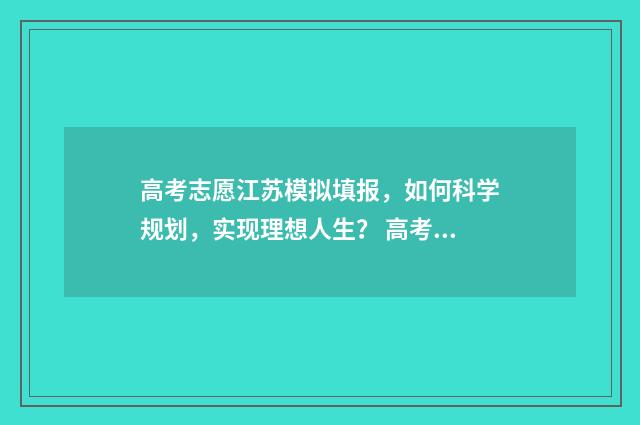 高考志愿江苏模拟填报，如何科学规划，实现理想人生？ 高考志愿模拟填报步骤江苏