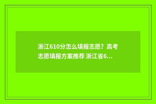 浙江610分怎么填报志愿？高考志愿填报方案推荐 浙江省610分可以考什么大学